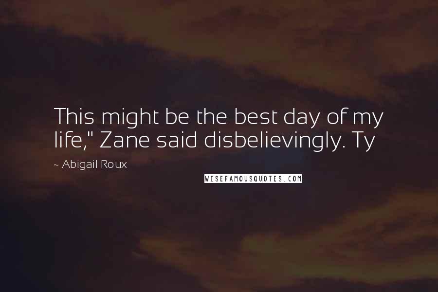 Abigail Roux Quotes: This might be the best day of my life," Zane said disbelievingly. Ty