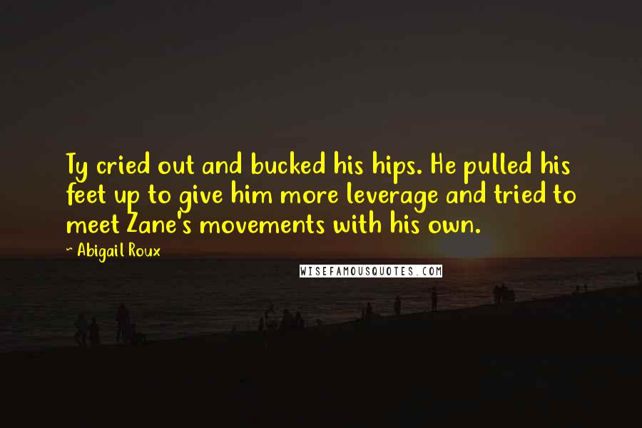 Abigail Roux Quotes: Ty cried out and bucked his hips. He pulled his feet up to give him more leverage and tried to meet Zane's movements with his own.