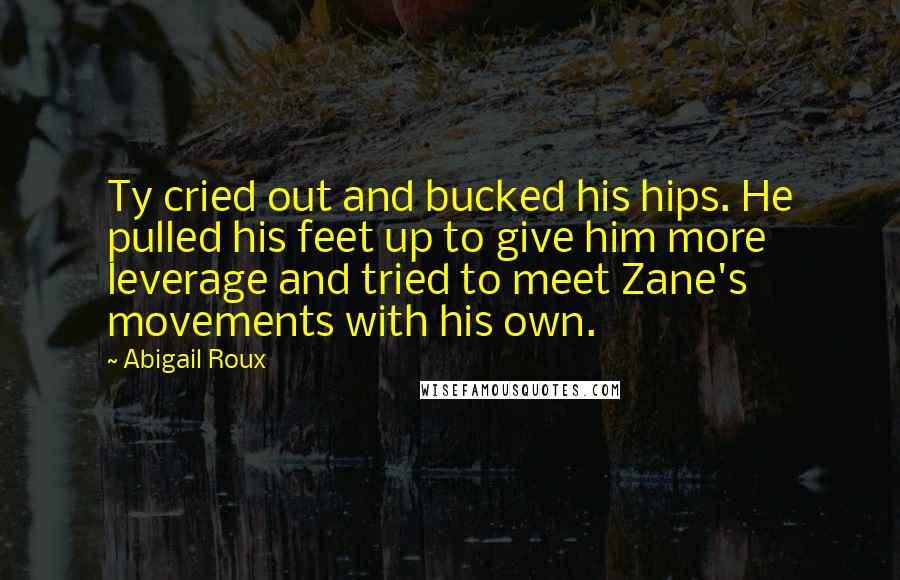 Abigail Roux Quotes: Ty cried out and bucked his hips. He pulled his feet up to give him more leverage and tried to meet Zane's movements with his own.