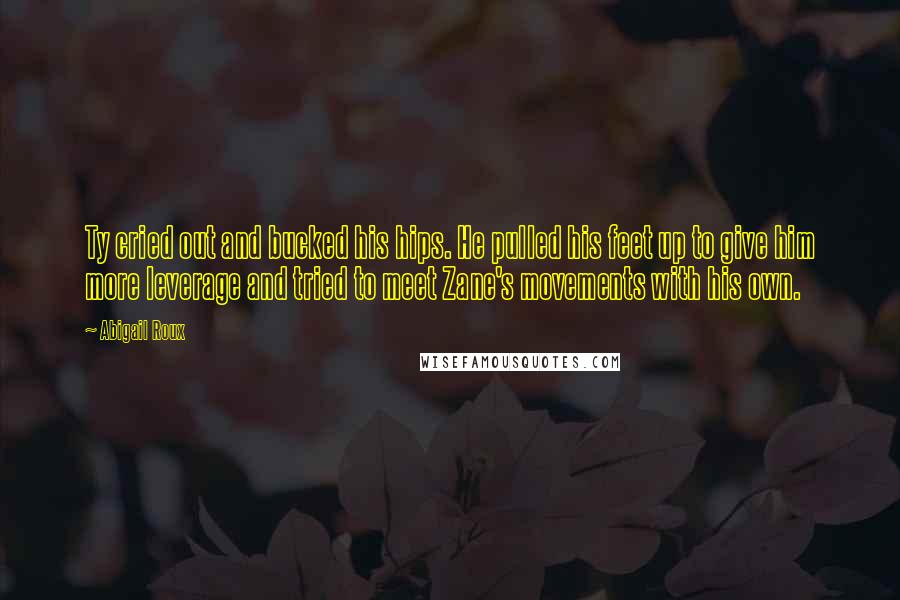 Abigail Roux Quotes: Ty cried out and bucked his hips. He pulled his feet up to give him more leverage and tried to meet Zane's movements with his own.