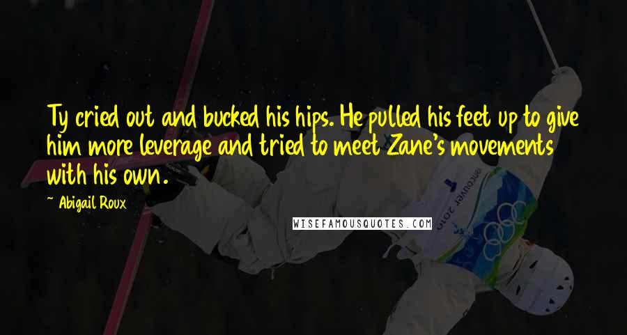 Abigail Roux Quotes: Ty cried out and bucked his hips. He pulled his feet up to give him more leverage and tried to meet Zane's movements with his own.