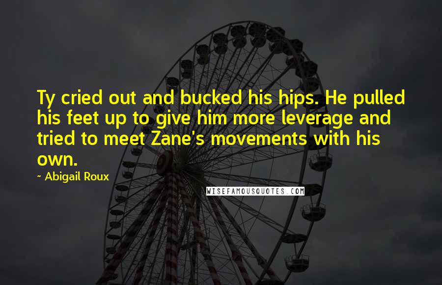 Abigail Roux Quotes: Ty cried out and bucked his hips. He pulled his feet up to give him more leverage and tried to meet Zane's movements with his own.