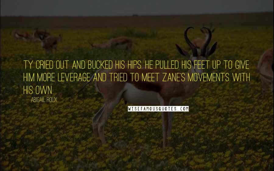 Abigail Roux Quotes: Ty cried out and bucked his hips. He pulled his feet up to give him more leverage and tried to meet Zane's movements with his own.
