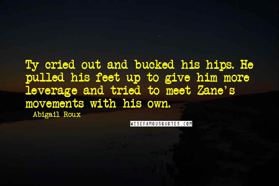 Abigail Roux Quotes: Ty cried out and bucked his hips. He pulled his feet up to give him more leverage and tried to meet Zane's movements with his own.