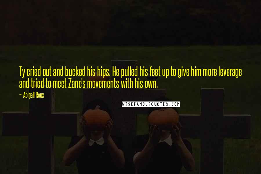 Abigail Roux Quotes: Ty cried out and bucked his hips. He pulled his feet up to give him more leverage and tried to meet Zane's movements with his own.