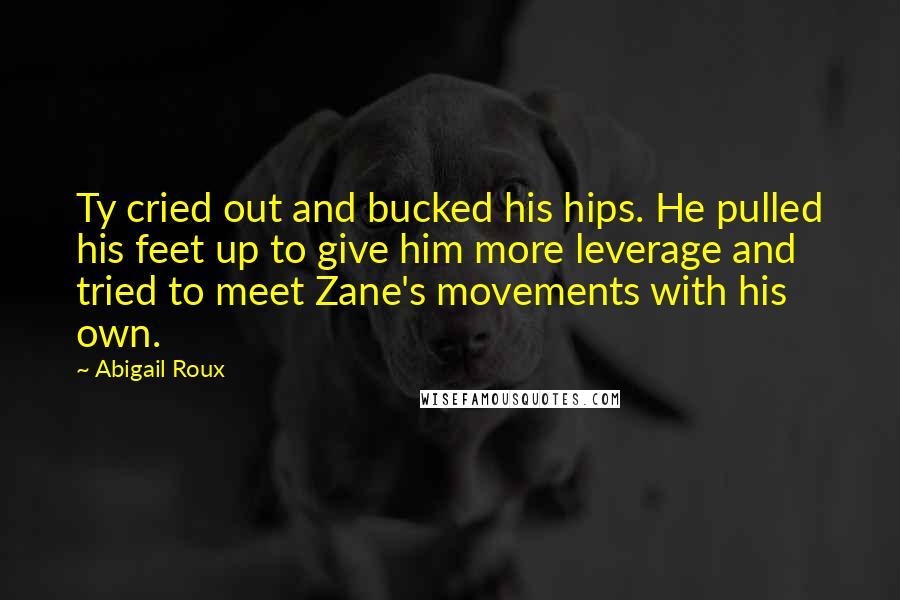 Abigail Roux Quotes: Ty cried out and bucked his hips. He pulled his feet up to give him more leverage and tried to meet Zane's movements with his own.