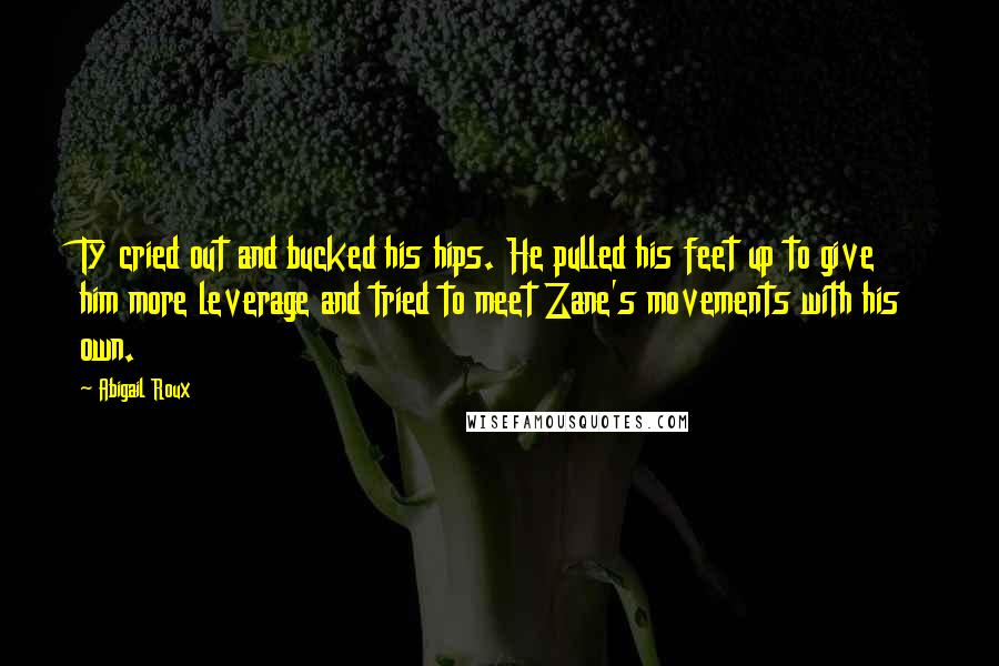 Abigail Roux Quotes: Ty cried out and bucked his hips. He pulled his feet up to give him more leverage and tried to meet Zane's movements with his own.