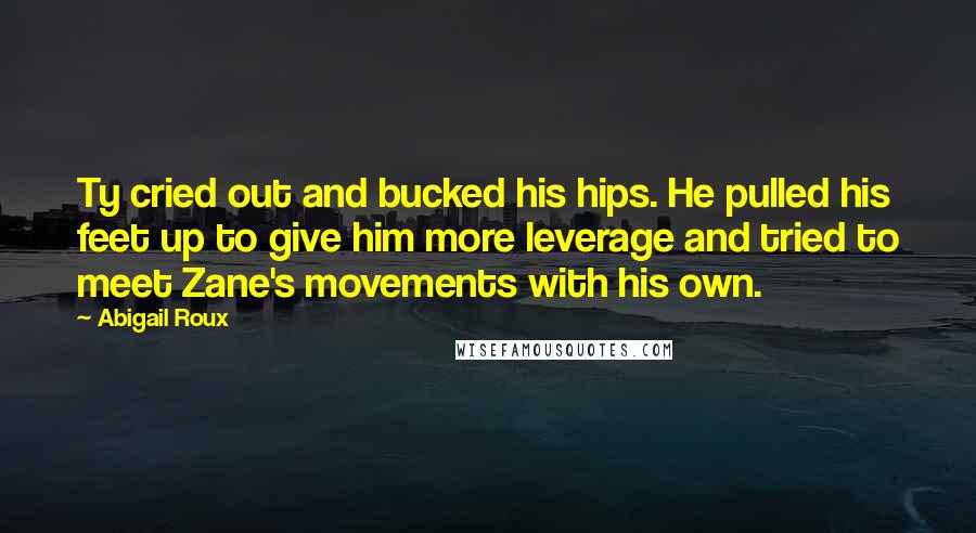 Abigail Roux Quotes: Ty cried out and bucked his hips. He pulled his feet up to give him more leverage and tried to meet Zane's movements with his own.