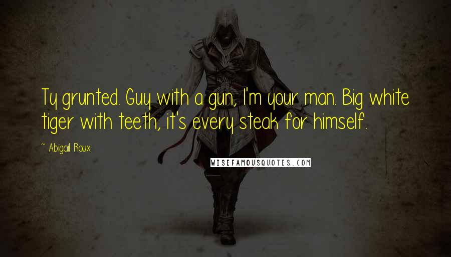 Abigail Roux Quotes: Ty grunted. Guy with a gun, I'm your man. Big white tiger with teeth, it's every steak for himself.