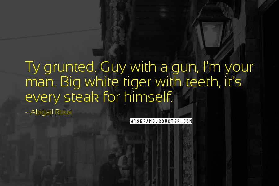 Abigail Roux Quotes: Ty grunted. Guy with a gun, I'm your man. Big white tiger with teeth, it's every steak for himself.