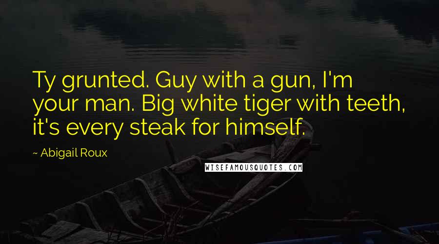 Abigail Roux Quotes: Ty grunted. Guy with a gun, I'm your man. Big white tiger with teeth, it's every steak for himself.