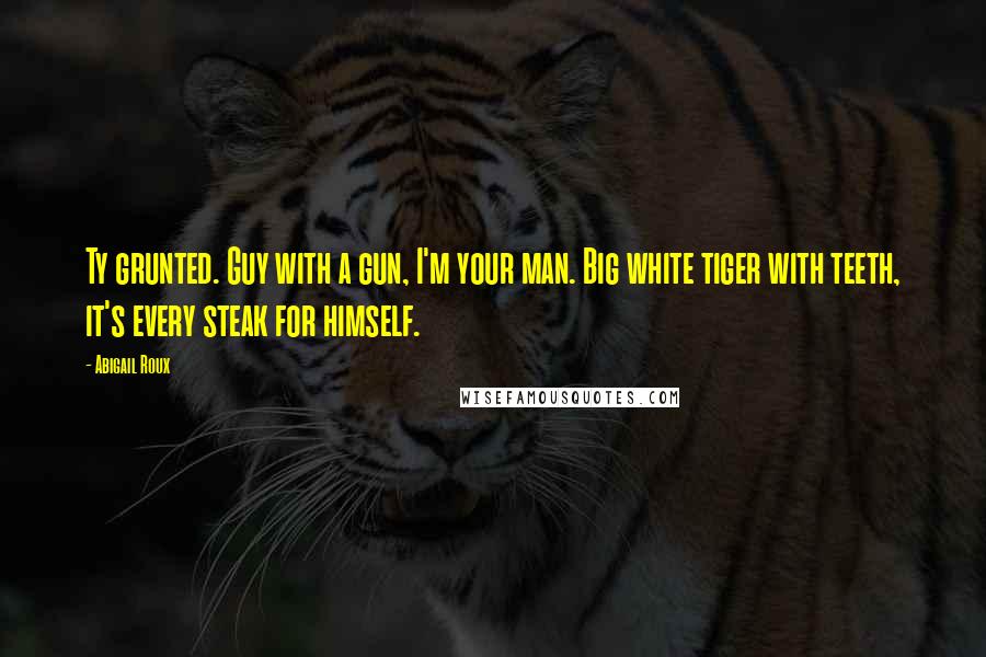 Abigail Roux Quotes: Ty grunted. Guy with a gun, I'm your man. Big white tiger with teeth, it's every steak for himself.