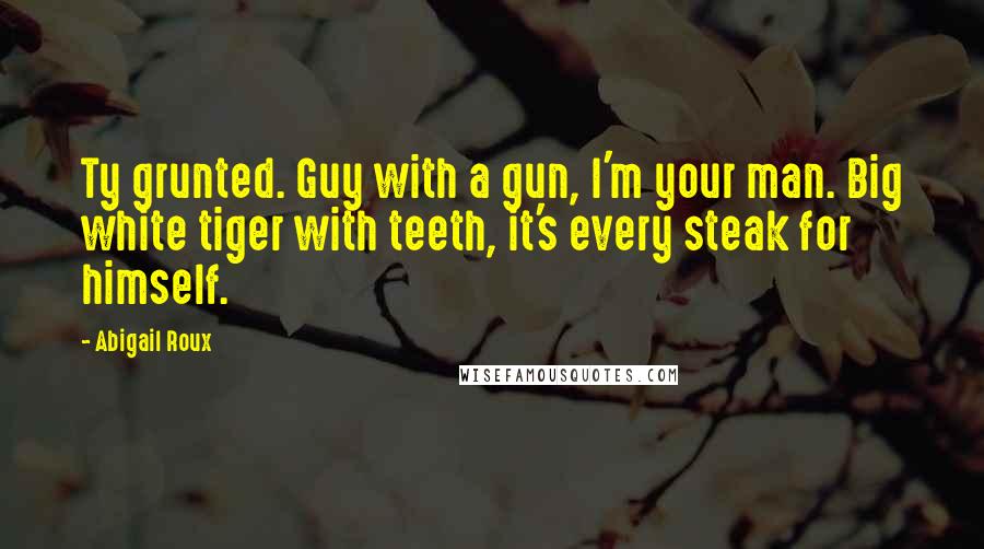 Abigail Roux Quotes: Ty grunted. Guy with a gun, I'm your man. Big white tiger with teeth, it's every steak for himself.