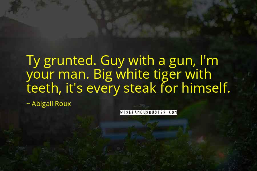 Abigail Roux Quotes: Ty grunted. Guy with a gun, I'm your man. Big white tiger with teeth, it's every steak for himself.