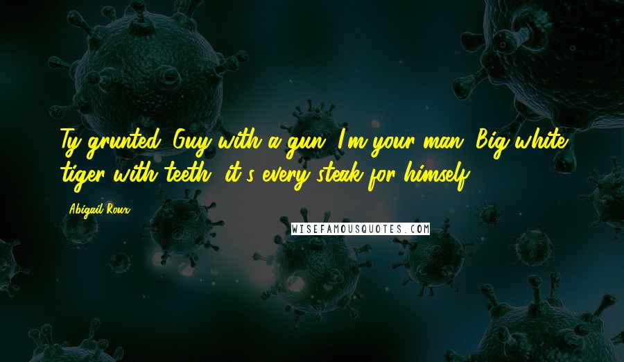 Abigail Roux Quotes: Ty grunted. Guy with a gun, I'm your man. Big white tiger with teeth, it's every steak for himself.