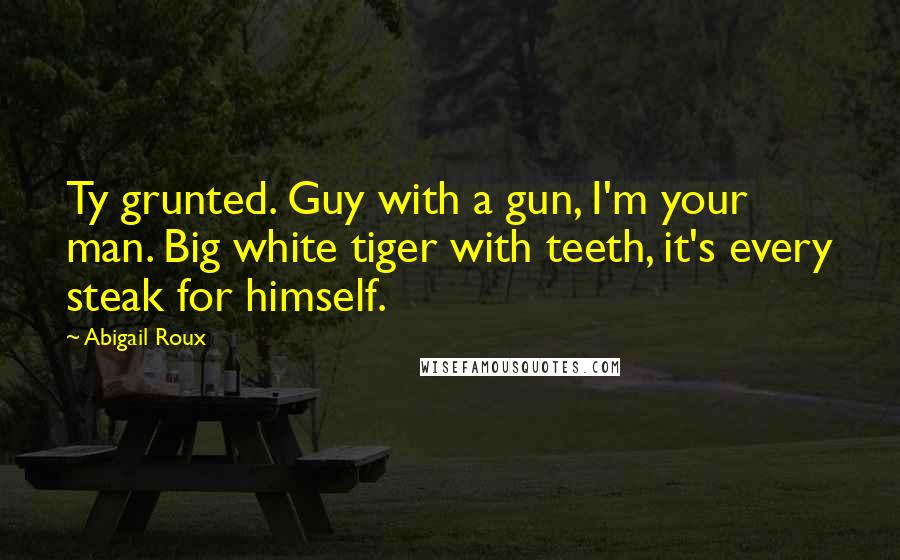 Abigail Roux Quotes: Ty grunted. Guy with a gun, I'm your man. Big white tiger with teeth, it's every steak for himself.