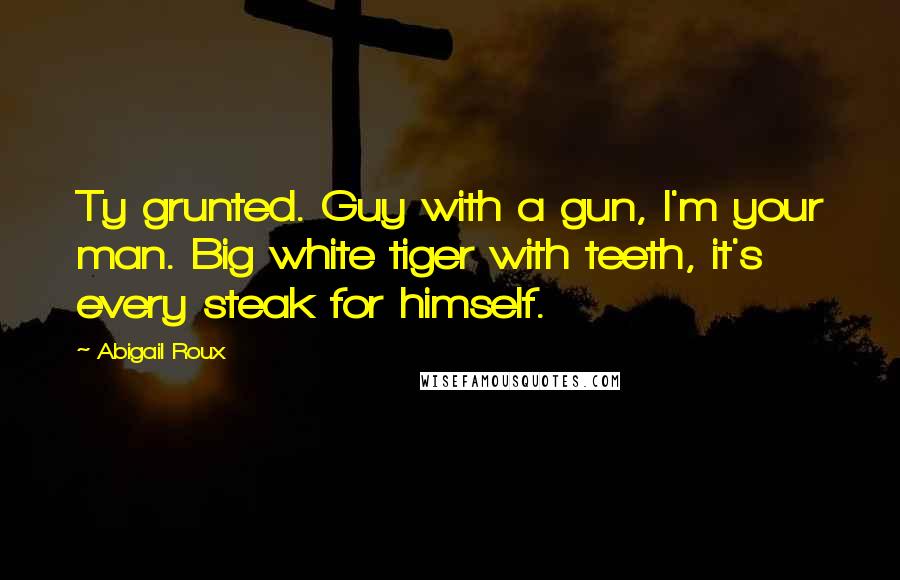 Abigail Roux Quotes: Ty grunted. Guy with a gun, I'm your man. Big white tiger with teeth, it's every steak for himself.