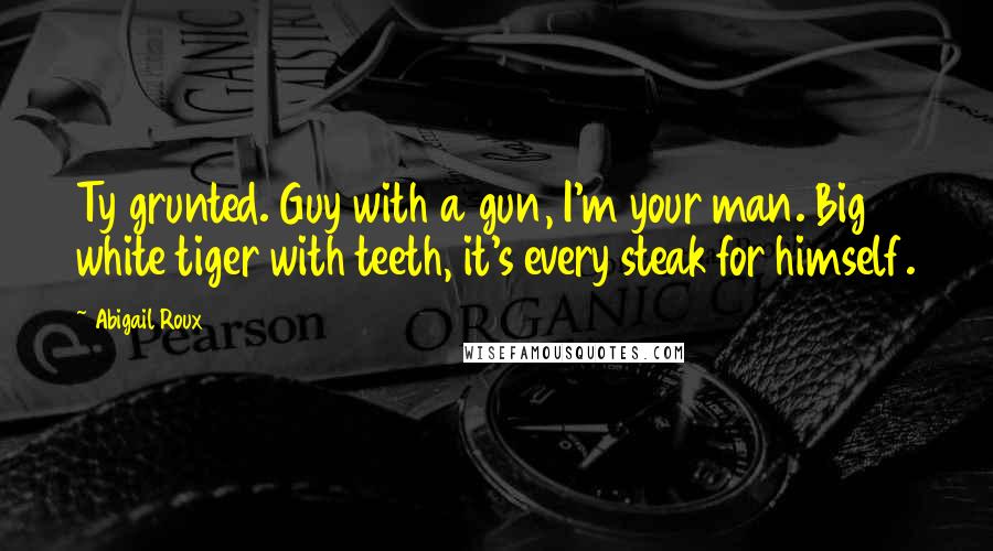 Abigail Roux Quotes: Ty grunted. Guy with a gun, I'm your man. Big white tiger with teeth, it's every steak for himself.