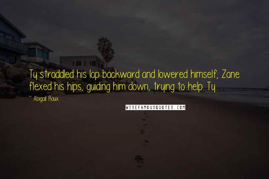 Abigail Roux Quotes: Ty straddled his lap backward and lowered himself; Zane flexed his hips, guiding him down, trying to help. Ty