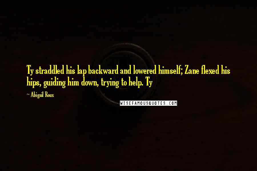 Abigail Roux Quotes: Ty straddled his lap backward and lowered himself; Zane flexed his hips, guiding him down, trying to help. Ty