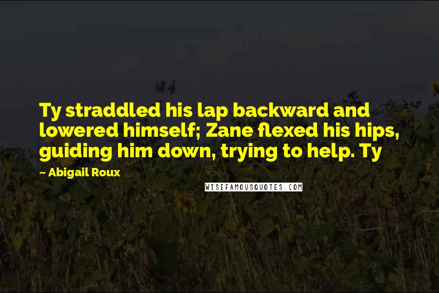 Abigail Roux Quotes: Ty straddled his lap backward and lowered himself; Zane flexed his hips, guiding him down, trying to help. Ty