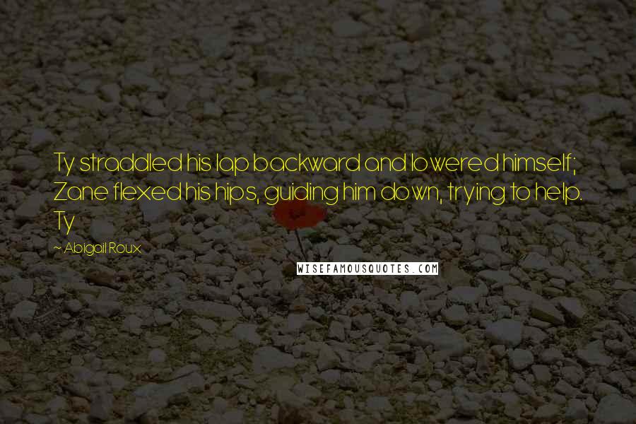 Abigail Roux Quotes: Ty straddled his lap backward and lowered himself; Zane flexed his hips, guiding him down, trying to help. Ty