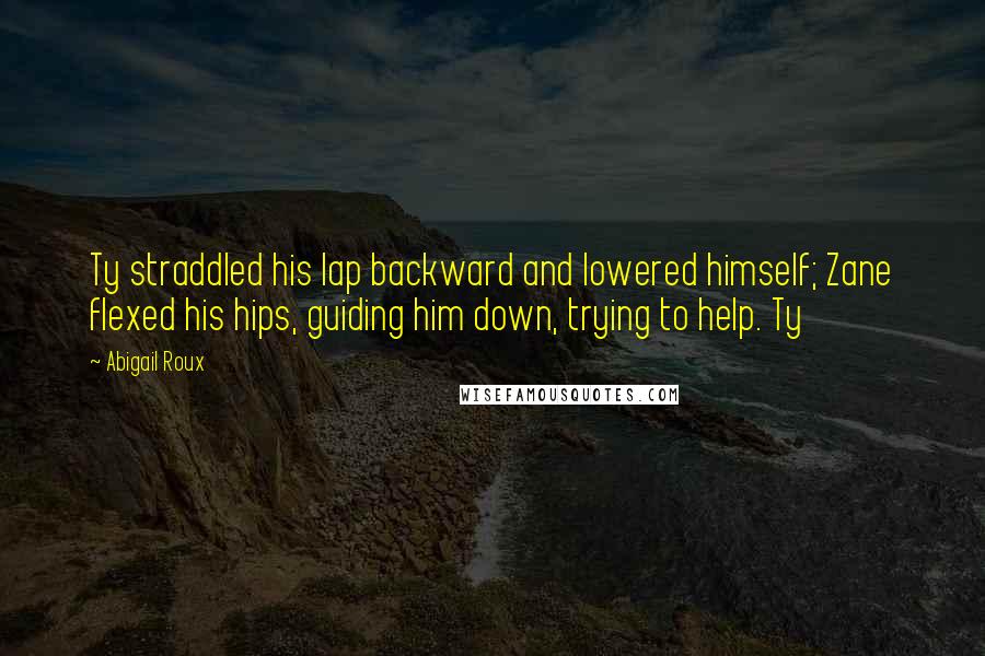 Abigail Roux Quotes: Ty straddled his lap backward and lowered himself; Zane flexed his hips, guiding him down, trying to help. Ty