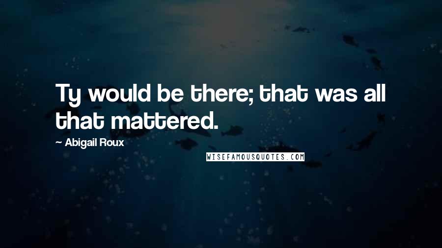 Abigail Roux Quotes: Ty would be there; that was all that mattered.