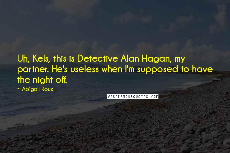 Abigail Roux Quotes: Uh, Kels, this is Detective Alan Hagan, my partner. He's useless when I'm supposed to have the night off.