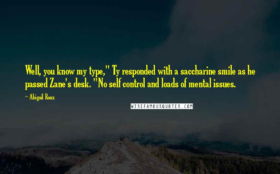 Abigail Roux Quotes: Well, you know my type," Ty responded with a saccharine smile as he passed Zane's desk. "No self control and loads of mental issues.