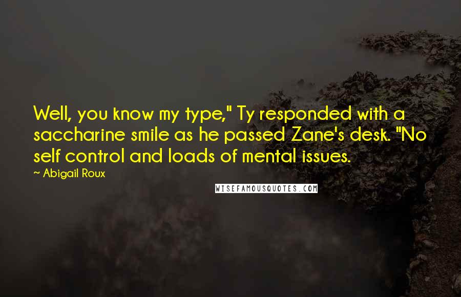 Abigail Roux Quotes: Well, you know my type," Ty responded with a saccharine smile as he passed Zane's desk. "No self control and loads of mental issues.