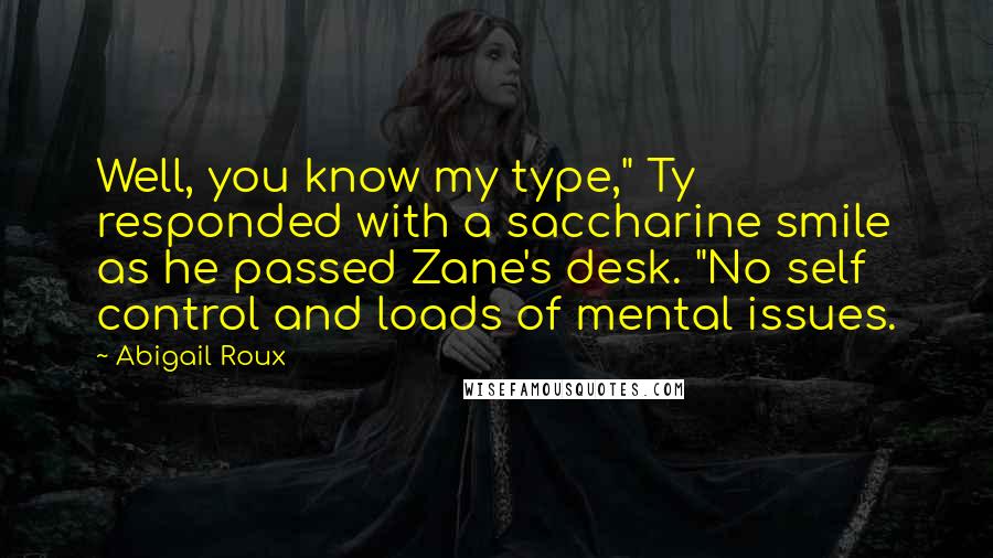 Abigail Roux Quotes: Well, you know my type," Ty responded with a saccharine smile as he passed Zane's desk. "No self control and loads of mental issues.