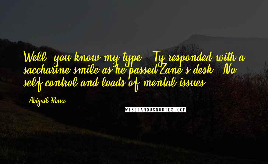 Abigail Roux Quotes: Well, you know my type," Ty responded with a saccharine smile as he passed Zane's desk. "No self control and loads of mental issues.