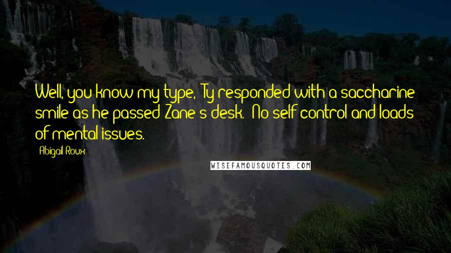Abigail Roux Quotes: Well, you know my type," Ty responded with a saccharine smile as he passed Zane's desk. "No self control and loads of mental issues.