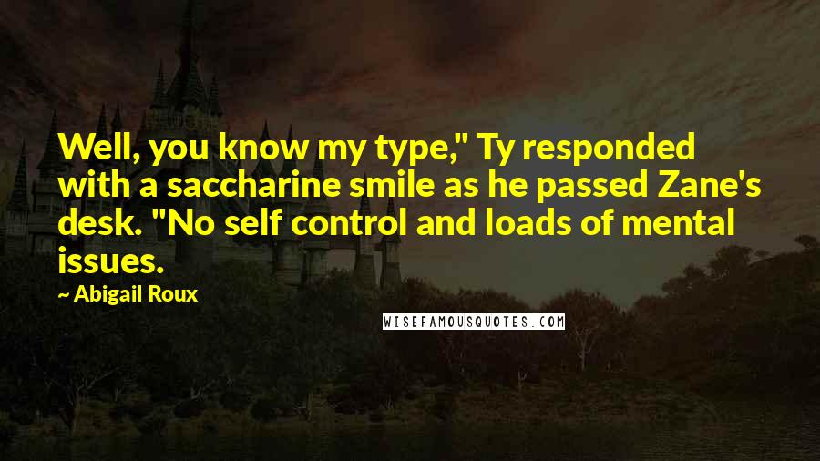 Abigail Roux Quotes: Well, you know my type," Ty responded with a saccharine smile as he passed Zane's desk. "No self control and loads of mental issues.