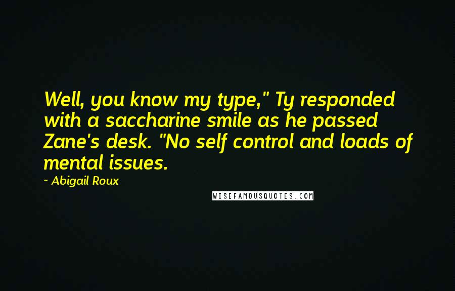 Abigail Roux Quotes: Well, you know my type," Ty responded with a saccharine smile as he passed Zane's desk. "No self control and loads of mental issues.