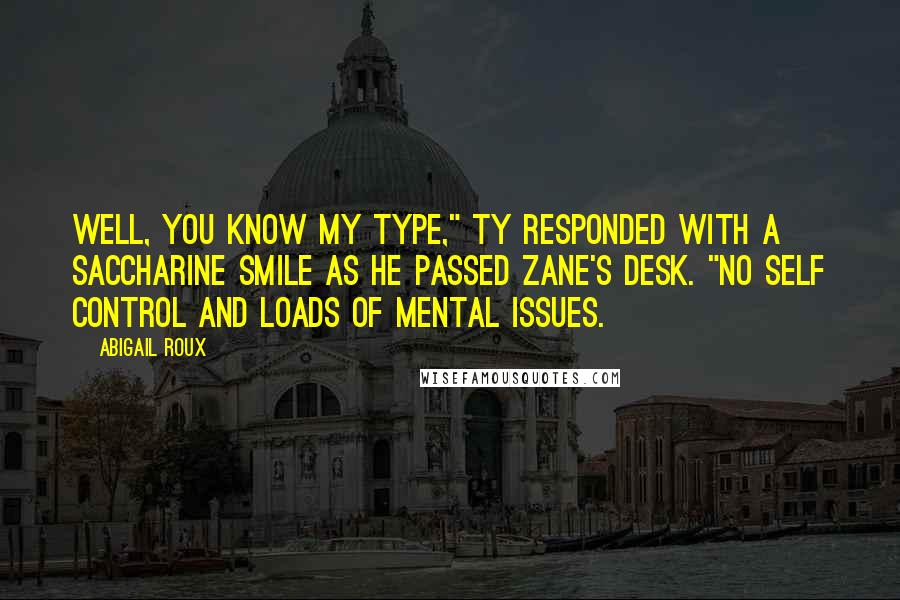 Abigail Roux Quotes: Well, you know my type," Ty responded with a saccharine smile as he passed Zane's desk. "No self control and loads of mental issues.
