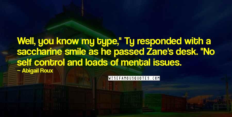 Abigail Roux Quotes: Well, you know my type," Ty responded with a saccharine smile as he passed Zane's desk. "No self control and loads of mental issues.