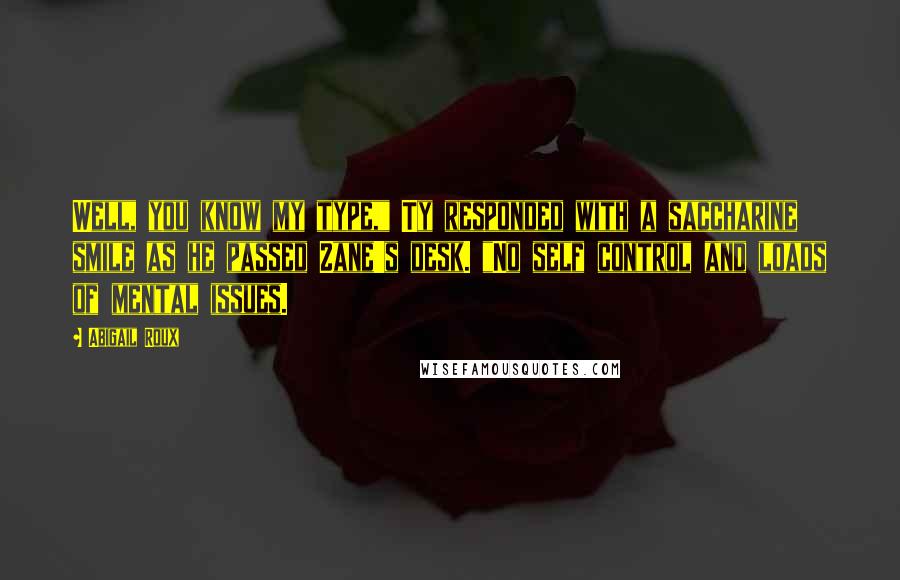 Abigail Roux Quotes: Well, you know my type," Ty responded with a saccharine smile as he passed Zane's desk. "No self control and loads of mental issues.