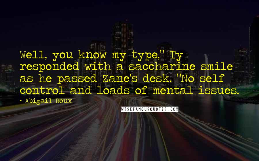 Abigail Roux Quotes: Well, you know my type," Ty responded with a saccharine smile as he passed Zane's desk. "No self control and loads of mental issues.