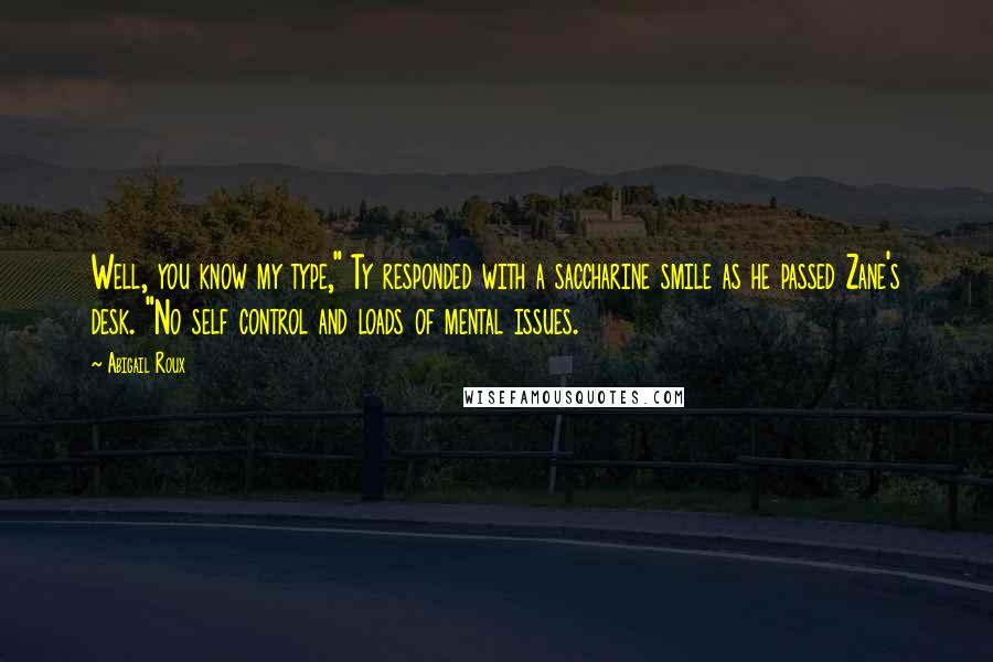 Abigail Roux Quotes: Well, you know my type," Ty responded with a saccharine smile as he passed Zane's desk. "No self control and loads of mental issues.