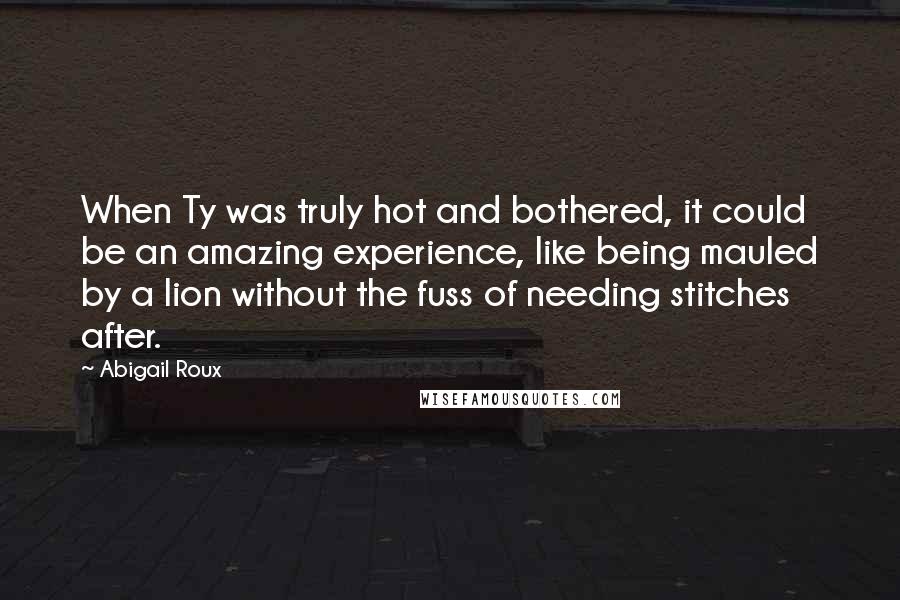 Abigail Roux Quotes: When Ty was truly hot and bothered, it could be an amazing experience, like being mauled by a lion without the fuss of needing stitches after.