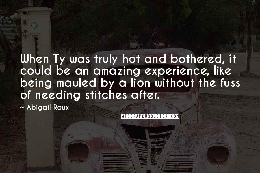 Abigail Roux Quotes: When Ty was truly hot and bothered, it could be an amazing experience, like being mauled by a lion without the fuss of needing stitches after.