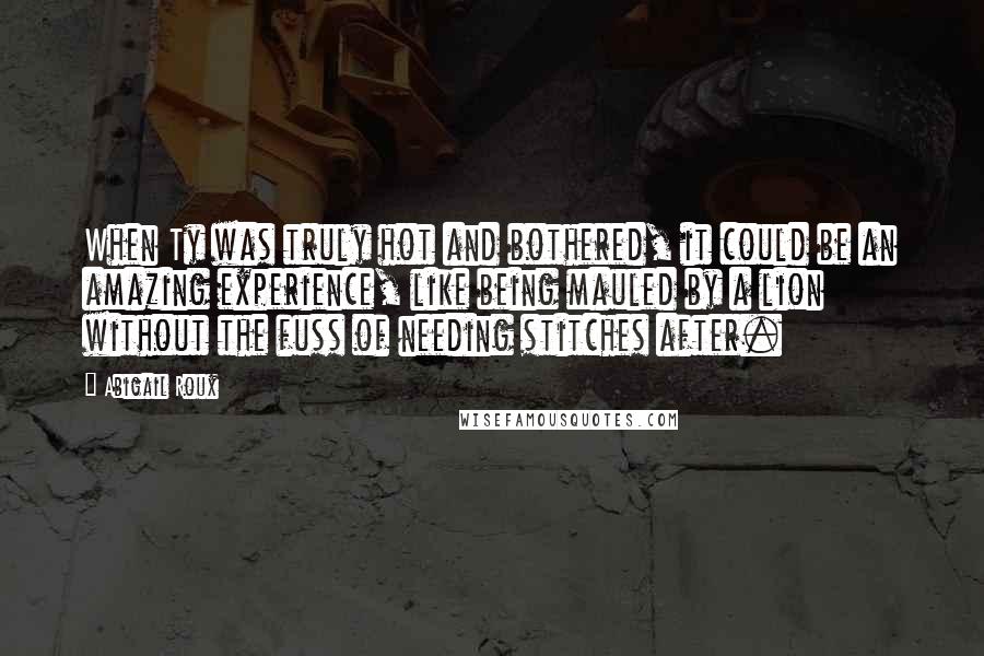 Abigail Roux Quotes: When Ty was truly hot and bothered, it could be an amazing experience, like being mauled by a lion without the fuss of needing stitches after.