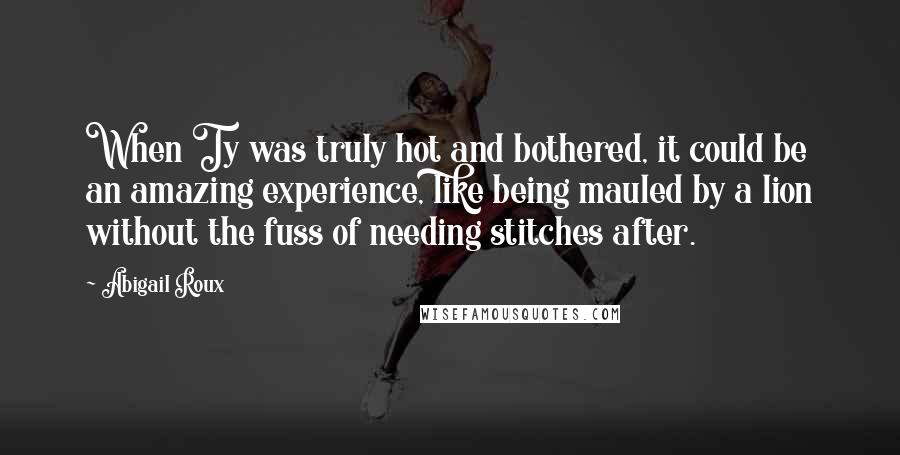 Abigail Roux Quotes: When Ty was truly hot and bothered, it could be an amazing experience, like being mauled by a lion without the fuss of needing stitches after.