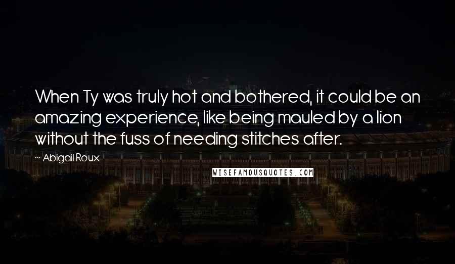 Abigail Roux Quotes: When Ty was truly hot and bothered, it could be an amazing experience, like being mauled by a lion without the fuss of needing stitches after.