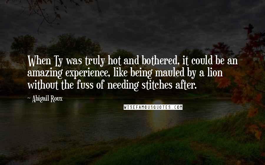 Abigail Roux Quotes: When Ty was truly hot and bothered, it could be an amazing experience, like being mauled by a lion without the fuss of needing stitches after.