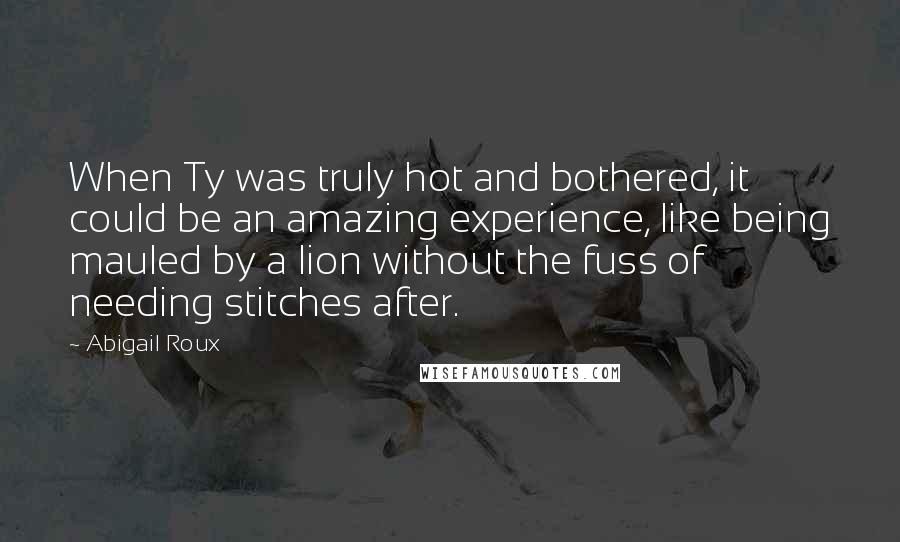 Abigail Roux Quotes: When Ty was truly hot and bothered, it could be an amazing experience, like being mauled by a lion without the fuss of needing stitches after.