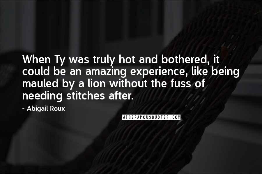 Abigail Roux Quotes: When Ty was truly hot and bothered, it could be an amazing experience, like being mauled by a lion without the fuss of needing stitches after.