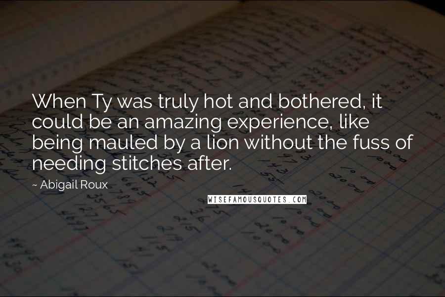 Abigail Roux Quotes: When Ty was truly hot and bothered, it could be an amazing experience, like being mauled by a lion without the fuss of needing stitches after.